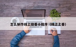 张家界怎么制作线上烧香小程序（线上上香）