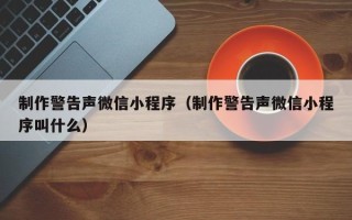 张家界制作警告声微信小程序（制作警告声微信小程序叫什么）