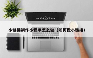 张家界小链接制作小程序怎么做（如何做小链接）