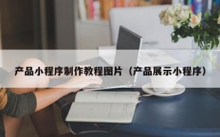 张家界产品小程序制作教程图片（产品展示小程序）