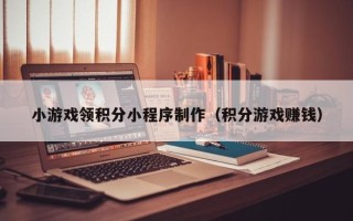 张家界小游戏领积分小程序制作（积分游戏赚钱）