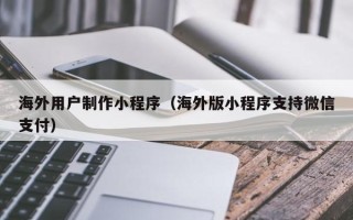 张家界海外用户制作小程序（海外版小程序支持微信支付）