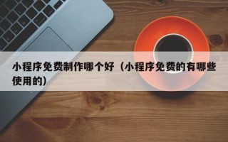张家界小程序免费制作哪个好（小程序免费的有哪些使用的）