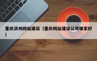 张家界重庆滨州网站建设（重庆网站建设公司哪家好）
