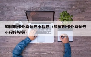 张家界如何制作外卖领券小程序（如何制作外卖领券小程序视频）