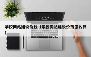 张家界学校网站建设价钱（学校网站建设价钱怎么算）