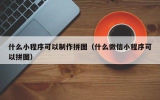 张家界什么小程序可以制作拼图（什么微信小程序可以拼图）
