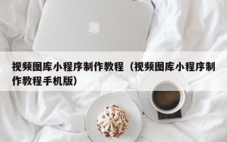 张家界视频图库小程序制作教程（视频图库小程序制作教程手机版）