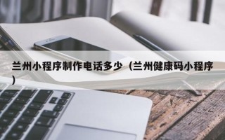 张家界兰州小程序制作电话多少（兰州健康码小程序）