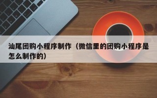 张家界汕尾团购小程序制作（微信里的团购小程序是怎么制作的）